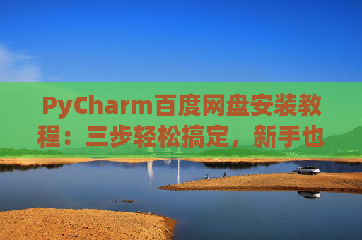 PyCharm百度网盘安装教程：三步轻松搞定，新手也能快速上手